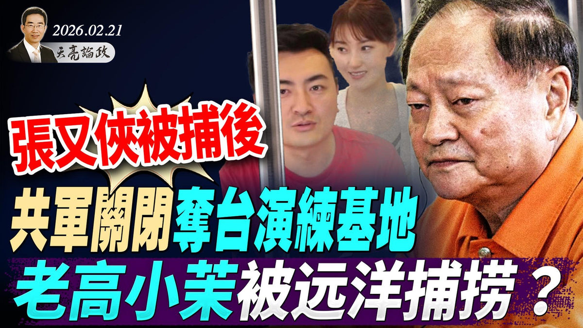 老高小茉被远洋捕捞，罚款4.5亿？美国出手，推倒防火墙；张又侠被捕后，共军关闭夺台演练基地；马斯克的脑机接口(天亮论政第1899集 20260221)